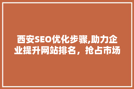 西安SEO优化步骤,助力企业提升网站排名，抢占市场先机