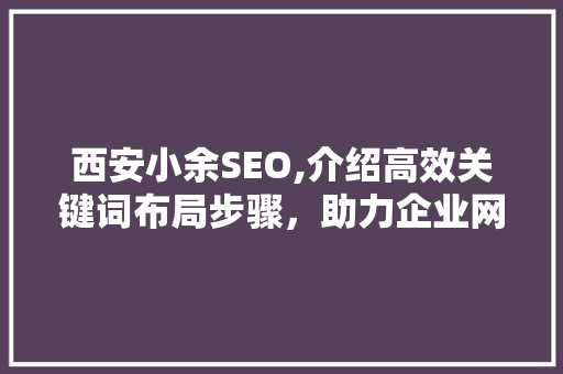 西安小余SEO,介绍高效关键词布局步骤，助力企业网站优化