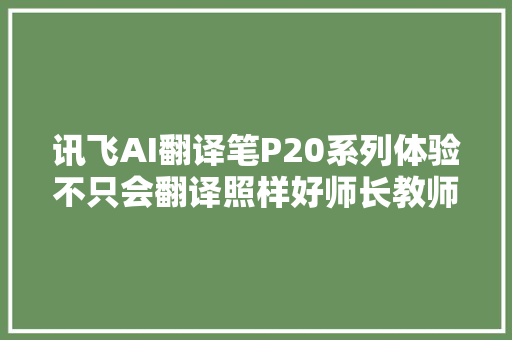 讯飞AI翻译笔P20系列体验不只会翻译照样好师长教师