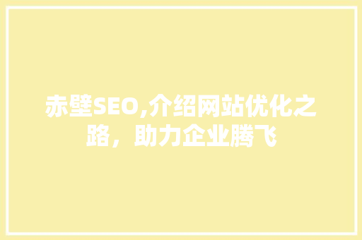 赤壁SEO,介绍网站优化之路，助力企业腾飞