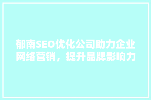 郁南SEO优化公司助力企业网络营销，提升品牌影响力