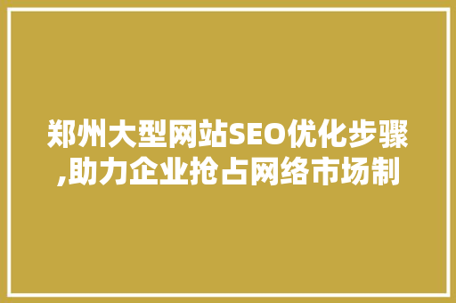 郑州大型网站SEO优化步骤,助力企业抢占网络市场制高点