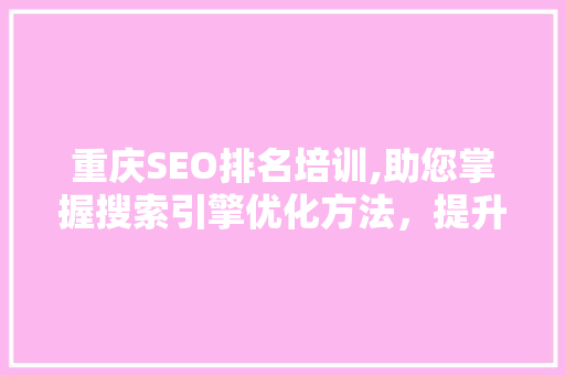 重庆SEO排名培训,助您掌握搜索引擎优化方法，提升网站流量与品牌知名度