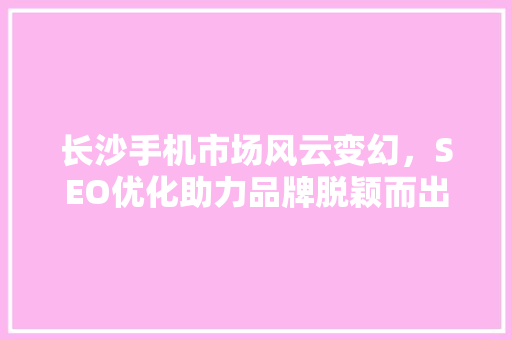 长沙手机市场风云变幻，SEO优化助力品牌脱颖而出