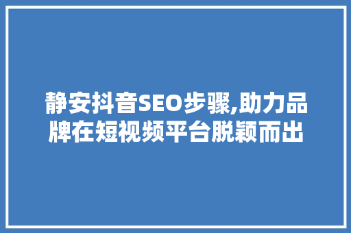 静安抖音SEO步骤,助力品牌在短视频平台脱颖而出