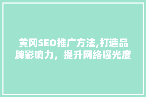 黄冈SEO推广方法,打造品牌影响力，提升网络曝光度