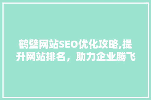 鹤壁网站SEO优化攻略,提升网站排名，助力企业腾飞