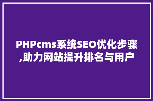 PHPcms系统SEO优化步骤,助力网站提升排名与用户体验