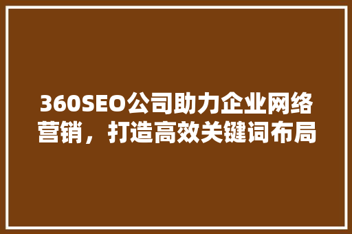 360SEO公司助力企业网络营销，打造高效关键词布局步骤