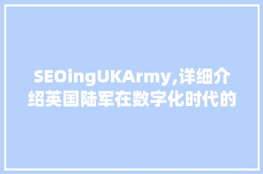 SEOingUKArmy,详细介绍英国陆军在数字化时代的转型与挑战