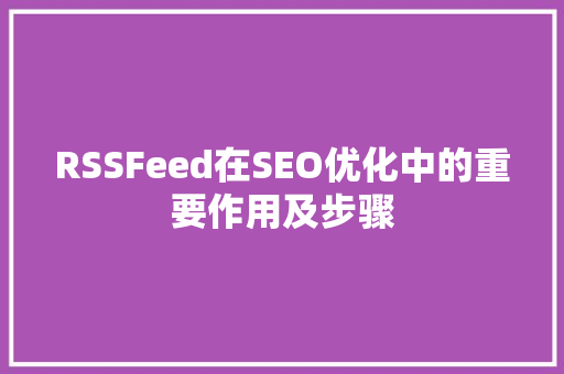 RSSFeed在SEO优化中的重要作用及步骤