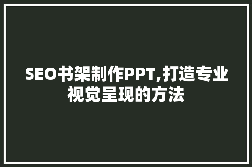 SEO书架制作PPT,打造专业视觉呈现的方法