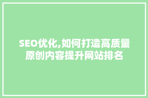 SEO优化,如何打造高质量原创内容提升网站排名