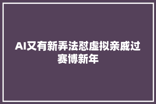AI又有新弄法怼虚拟亲戚过赛博新年