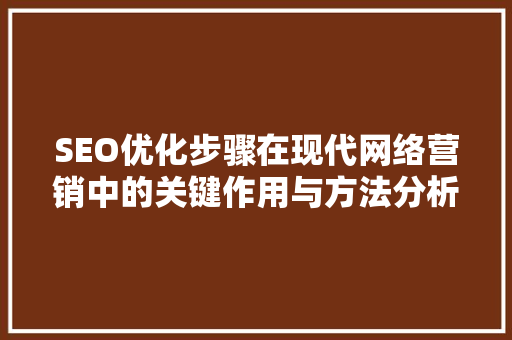 SEO优化步骤在现代网络营销中的关键作用与方法分析
