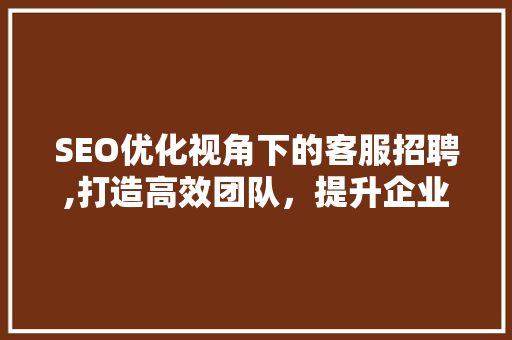 SEO优化视角下的客服招聘,打造高效团队，提升企业竞争力