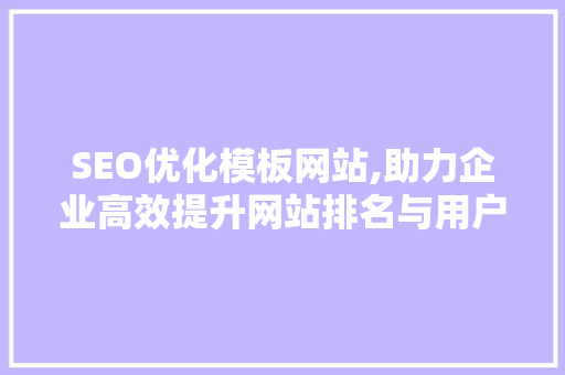 SEO优化模板网站,助力企业高效提升网站排名与用户体验
