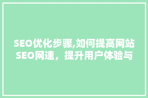 SEO优化步骤,如何提高网站SEO网速，提升用户体验与搜索引擎排名