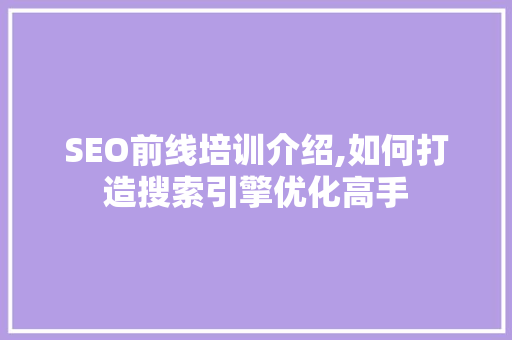 SEO前线培训介绍,如何打造搜索引擎优化高手