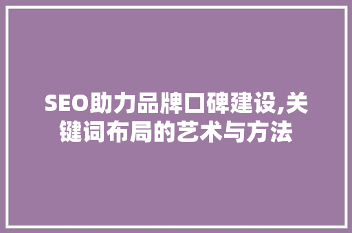 SEO助力品牌口碑建设,关键词布局的艺术与方法