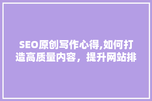 SEO原创写作心得,如何打造高质量内容，提升网站排名