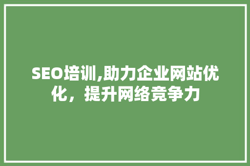 SEO培训,助力企业网站优化，提升网络竞争力