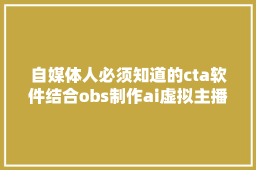 自媒体人必须知道的cta软件结合obs制作ai虚拟主播效果