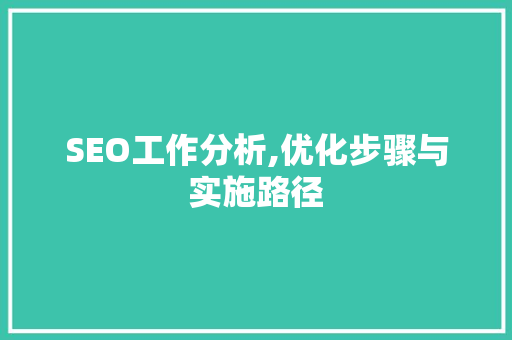 SEO工作分析,优化步骤与实施路径
