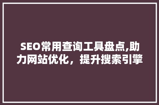 SEO常用查询工具盘点,助力网站优化，提升搜索引擎排名