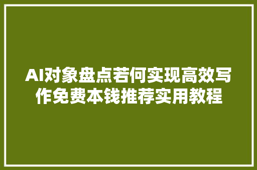 AI对象盘点若何实现高效写作免费本钱推荐实用教程