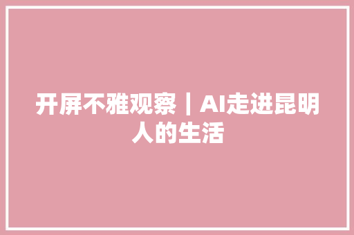 开屏不雅观察｜AI走进昆明人的生活