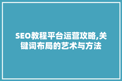 SEO教程平台运营攻略,关键词布局的艺术与方法