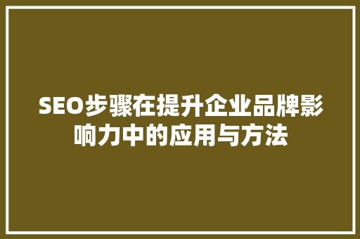SEO步骤在提升企业品牌影响力中的应用与方法