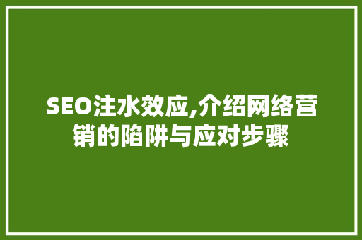 SEO注水效应,介绍网络营销的陷阱与应对步骤