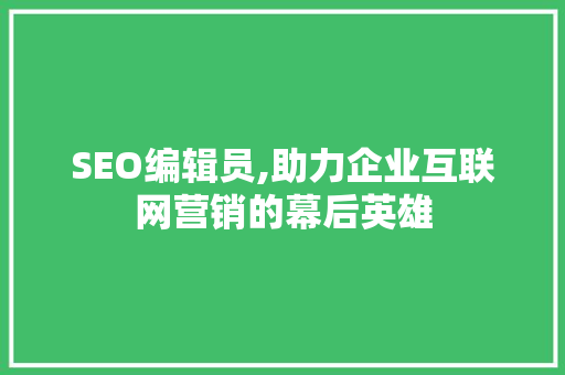 SEO编辑员,助力企业互联网营销的幕后英雄