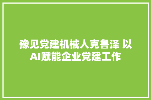 豫见党建机械人克鲁泽 以AI赋能企业党建工作