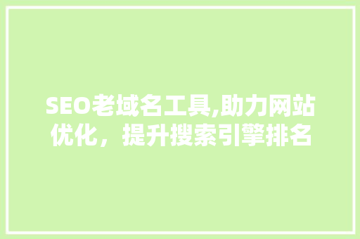 SEO老域名工具,助力网站优化，提升搜索引擎排名