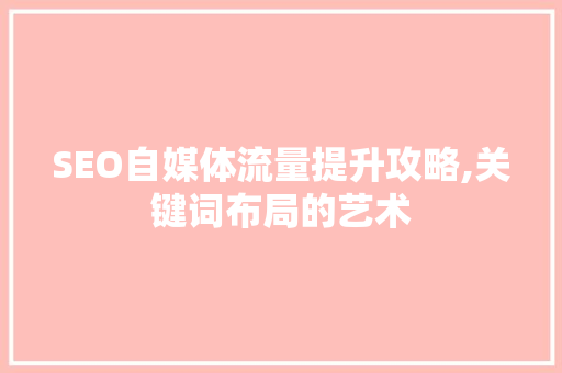 SEO自媒体流量提升攻略,关键词布局的艺术