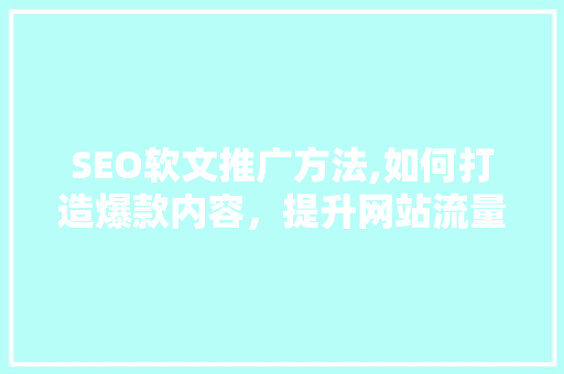 SEO软文推广方法,如何打造爆款内容，提升网站流量