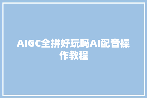 AIGC全拼好玩吗AI配音操作教程