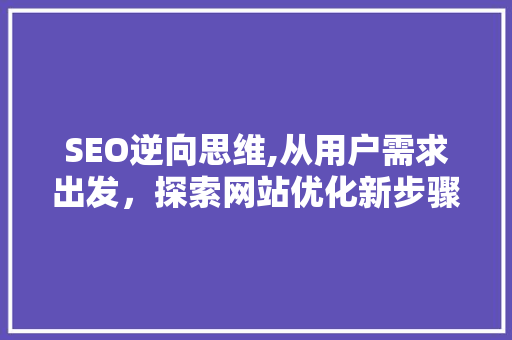 SEO逆向思维,从用户需求出发，探索网站优化新步骤