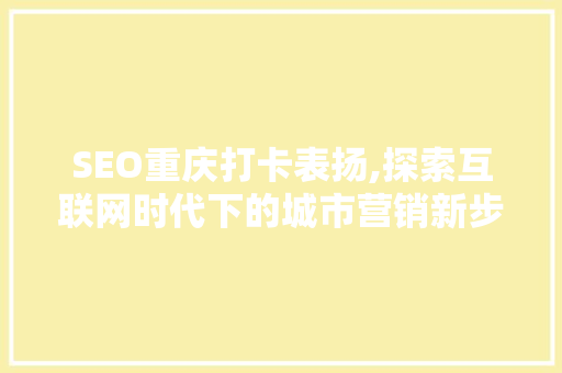 SEO重庆打卡表扬,探索互联网时代下的城市营销新步骤