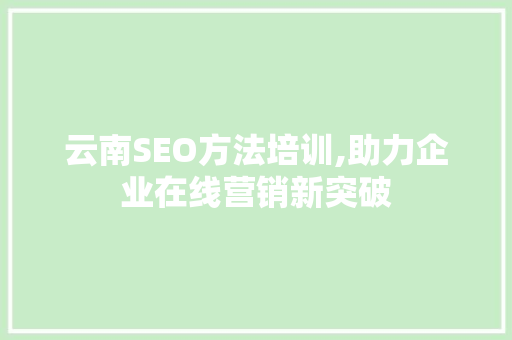 云南SEO方法培训,助力企业在线营销新突破