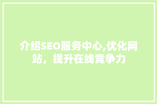 介绍SEO服务中心,优化网站，提升在线竞争力