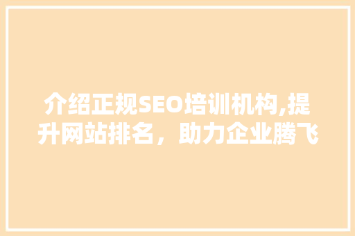 介绍正规SEO培训机构,提升网站排名，助力企业腾飞