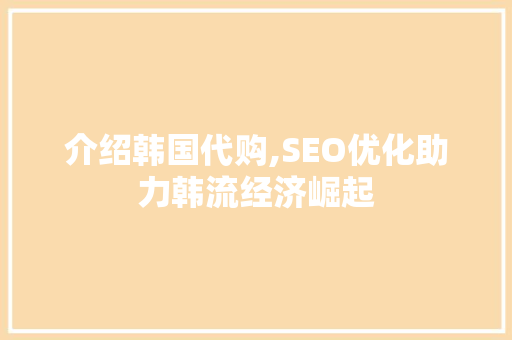 介绍韩国代购,SEO优化助力韩流经济崛起