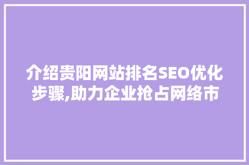 介绍贵阳网站排名SEO优化步骤,助力企业抢占网络市场先机