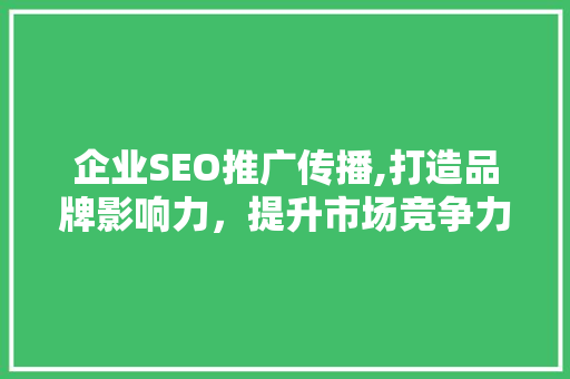 企业SEO推广传播,打造品牌影响力，提升市场竞争力