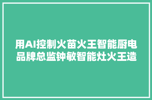 用AI控制火苗火王智能厨电品牌总监钟敏智能灶火王造