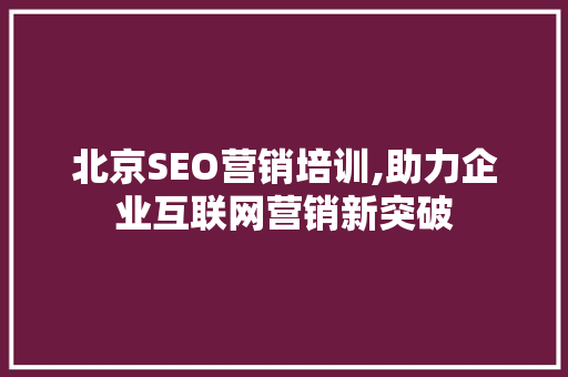 北京SEO营销培训,助力企业互联网营销新突破